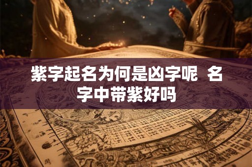 紫字起名为何是凶字呢 名字中带紫好吗 紫字起名为何是凶字呢 名字中带紫好吗