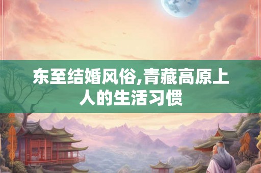 东至结婚风俗,青藏高原上人的生活习惯