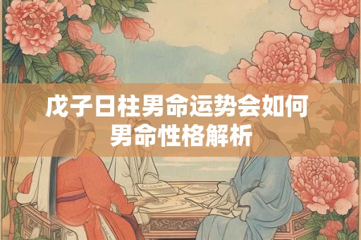戊子日柱男命运势会如何 男命性格解析