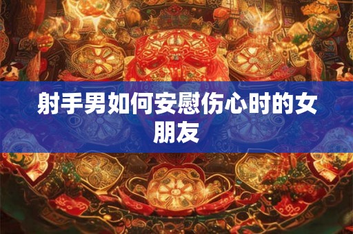 射手男如何安慰伤心时的女朋友