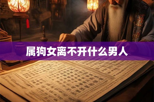 属狗女离不开什么男人 属狗女离不开什么男人