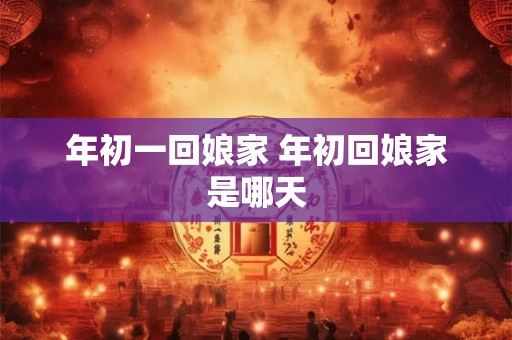 年初一回娘家 年初回娘家是哪天