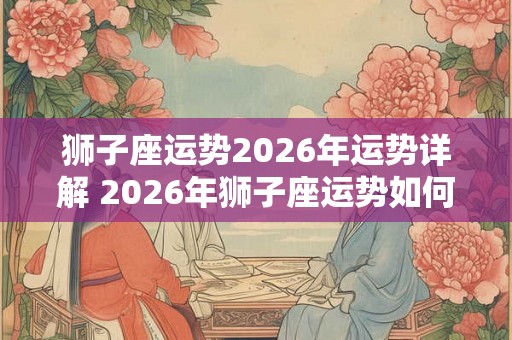 狮子座运势2026年运势详解 2026年狮子座运势如何