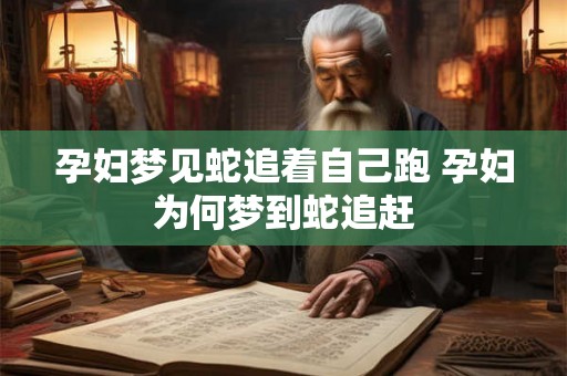 孕妇梦见蛇追着自己跑 孕妇为何梦到蛇追赶