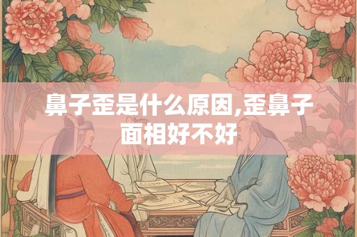 鼻子歪是什么原因,歪鼻子面相好不好