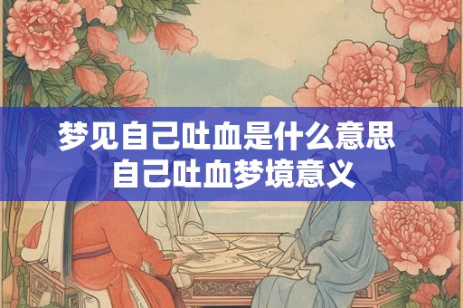 梦见自己吐血是什么意思 自己吐血梦境意义