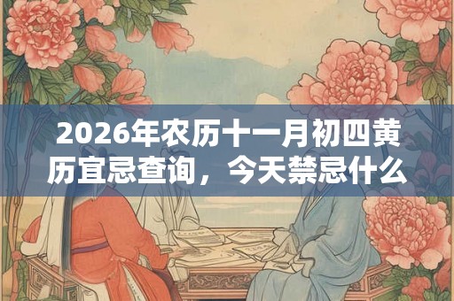 2026年农历十一月初四黄历宜忌查询,今天禁忌什么? 2026年农历十一月初四黄历宜忌查询,今天禁忌什么?