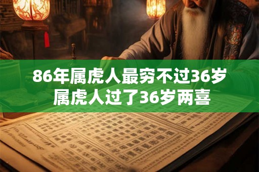 86年属虎人最穷不过36岁 属虎人过了36岁两喜 86年属虎人最穷不过36岁 属虎人过了36岁两喜