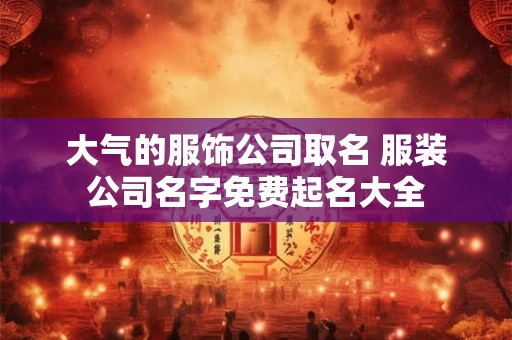 大气的服饰公司取名 服装公司名字免费起名大全