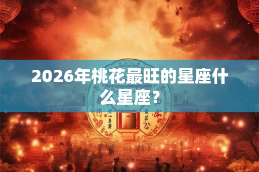 2026年桃花最旺的星座什么星座？