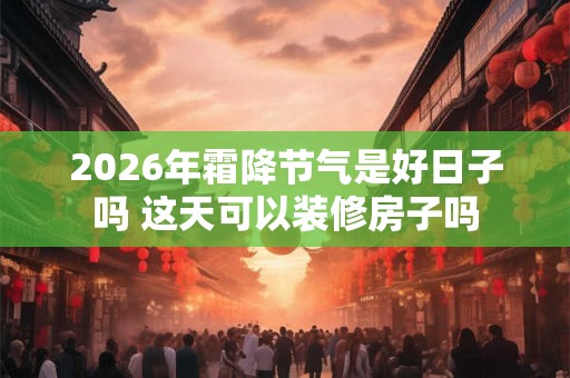 2026年霜降节气是好日子吗 这天可以装修房子吗