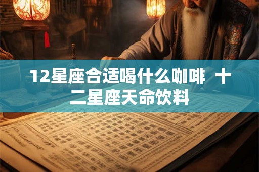12星座合适喝什么咖啡  十二星座天命饮料