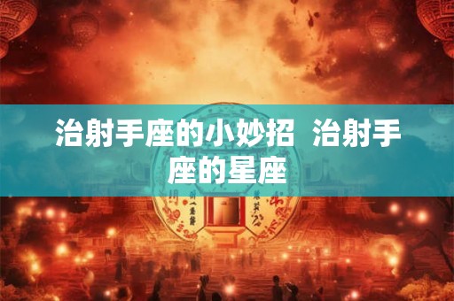 治射手座的小妙招  治射手座的星座