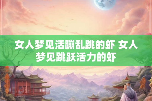 女人梦见活蹦乱跳的虾 女人梦见跳跃活力的虾 女人梦见活蹦乱跳的虾 女人梦见跳跃活力的虾