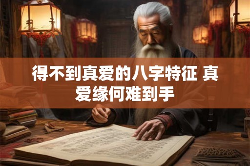 得不到真爱的八字特征 真爱缘何难到手 得不到真爱的八字特征 真爱缘何难到手