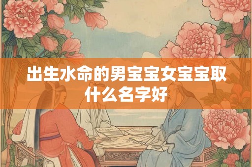 出生水命的男宝宝女宝宝取什么名字好