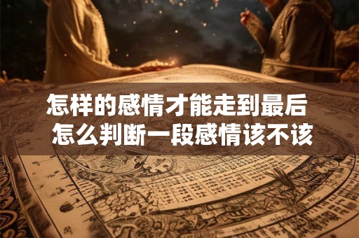 怎样的感情才能走到最后  怎么判断一段感情该不该结束