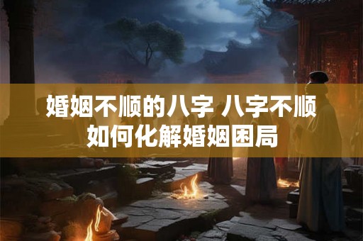 婚姻不顺的八字 八字不顺如何化解婚姻困局