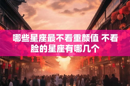 哪些星座最不看重颜值 不看脸的星座有哪几个