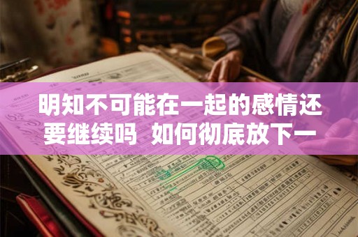 明知不可能在一起的感情还要继续吗 如何彻底放下一段感情 明知不可能在一起的感情还要继续吗 如何彻底放下一段感情