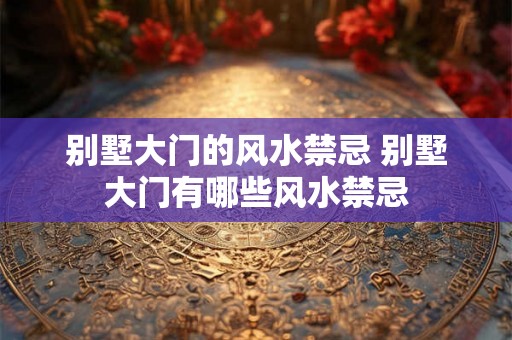 别墅大门的风水禁忌 别墅大门有哪些风水禁忌