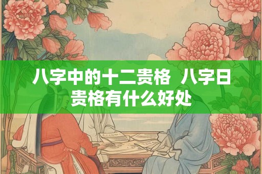 八字中的十二贵格  八字日贵格有什么好处