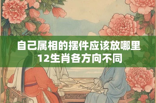 自己属相的摆件应该放哪里 12生肖各方向不同