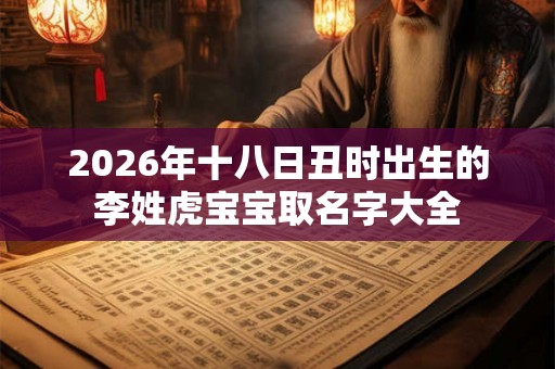 2026年十八日丑时出生的李姓虎宝宝取名字大全