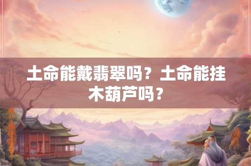 土命能戴翡翠吗？土命能挂木葫芦吗？