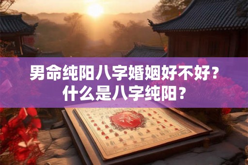 男命纯阳八字婚姻好不好？什么是八字纯阳？