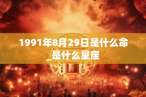 1991年8月29日是什么命_是什么星座