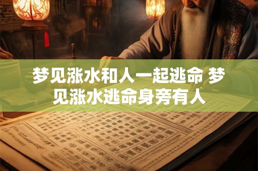 梦见涨水和人一起逃命 梦见涨水逃命身旁有人