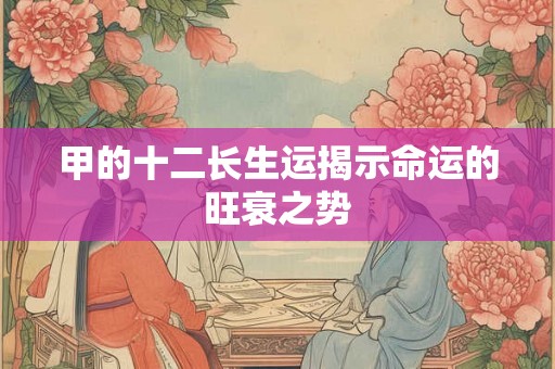 甲的十二长生运揭示命运的旺衰之势 甲的十二长生运揭示命运的旺衰之势