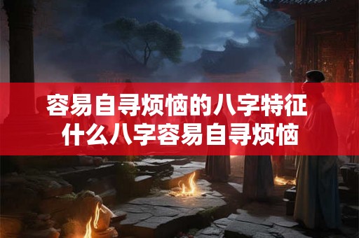 容易自寻烦恼的八字特征 什么八字容易自寻烦恼
