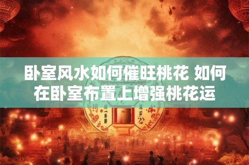 卧室风水如何催旺桃花 如何在卧室布置上增强桃花运