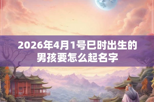 2026年4月1号巳时出生的男孩要怎么起名字