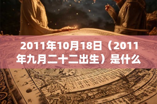 2011年10月18日(2011年九月二十二出生)是什么命_命运如何 2011年10月18日(2011年九月二十二出生)是什么命_命运如何