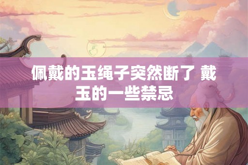 佩戴的玉绳子突然断了 戴玉的一些禁忌