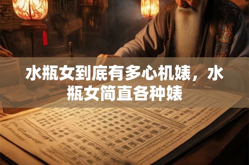 水瓶女到底有多心机婊，水瓶女简直各种婊