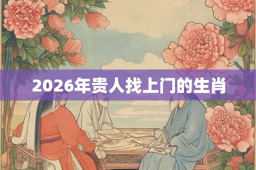 2026年贵人找上门的生肖