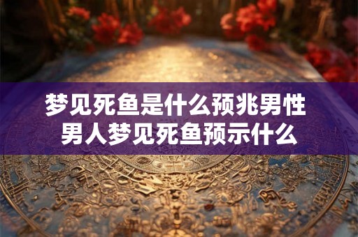 梦见死鱼是什么预兆男性 男人梦见死鱼预示什么 梦见死鱼是什么预兆男性 男人梦见死鱼预示什么