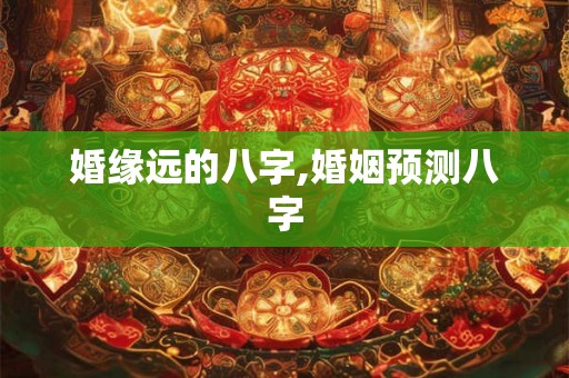婚缘远的八字,婚姻预测八字