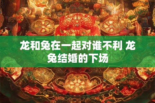 龙和兔在一起对谁不利 龙兔结婚的下场 龙和兔在一起对谁不利 龙兔结婚的下场