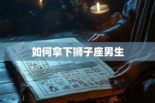 如何拿下狮子座男生