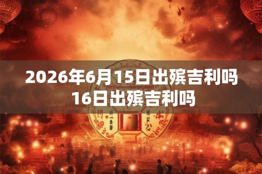 2026年6月15日出殡吉利吗 16日出殡吉利吗