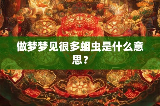 做梦梦见很多蛆虫是什么意思? 做梦梦见很多蛆虫是什么意思?
