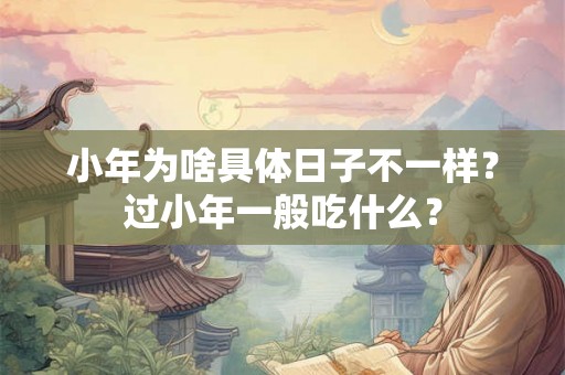 小年为啥具体日子不一样？过小年一般吃什么？