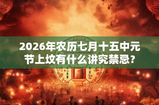 2026年农历七月十五中元节上坟有什么讲究禁忌? 2026年农历七月十五中元节上坟有什么讲究禁忌?