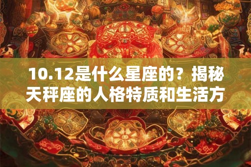 10.12是什么星座的？揭秘天秤座的人格特质和生活方式