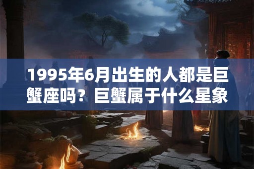 1995年6月出生的人都是巨蟹座吗？巨蟹属于什么星象？